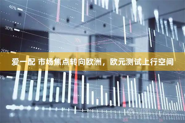 爱一配 市场焦点转向欧洲，欧元测试上行空间