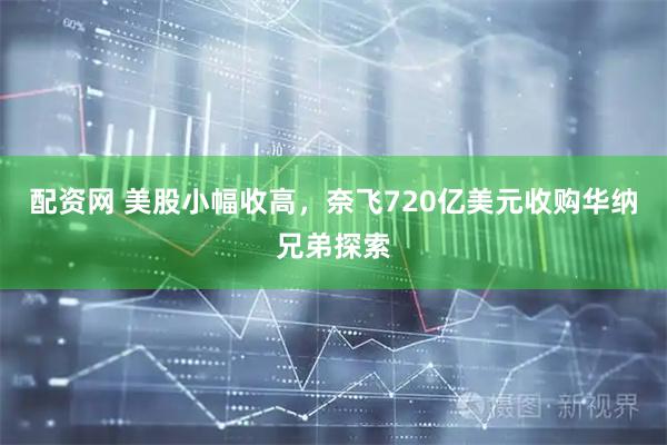 配资网 美股小幅收高，奈飞720亿美元收购华纳兄弟探索