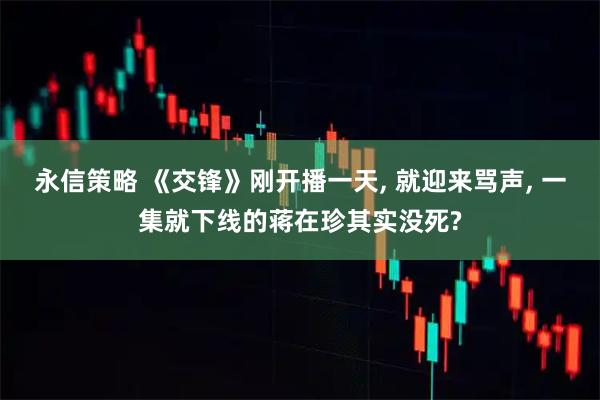 永信策略 《交锋》刚开播一天, 就迎来骂声, 一集就下线的蒋在珍其实没死?