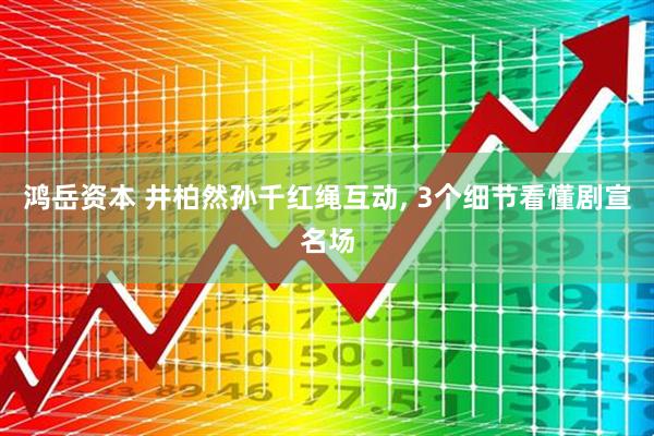 鸿岳资本 井柏然孙千红绳互动, 3个细节看懂剧宣名场