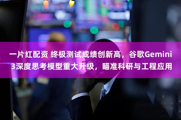 一片红配资 终极测试成绩创新高，谷歌Gemini 3深度思考模型重大升级，瞄准科研与工程应用