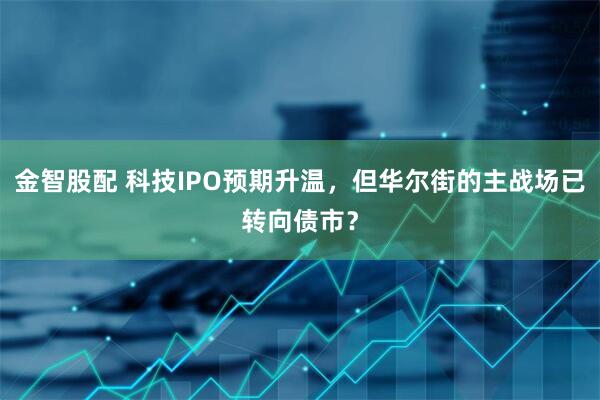 金智股配 科技IPO预期升温，但华尔街的主战场已转向债市？