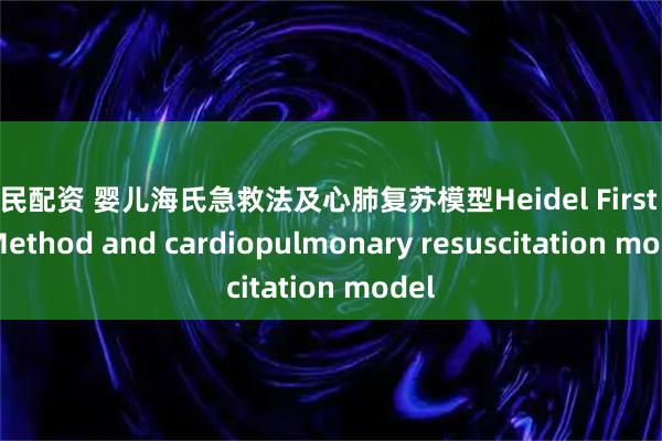 全民配资 婴儿海氏急救法及心肺复苏模型Heidel First Aid Method and cardiopulmonary resuscitation model