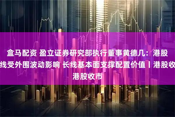 盒马配资 盈立证券研究部执行董事黄德几：港股短线受外围波动影响 长线基本面支撑配置价值丨港股收市