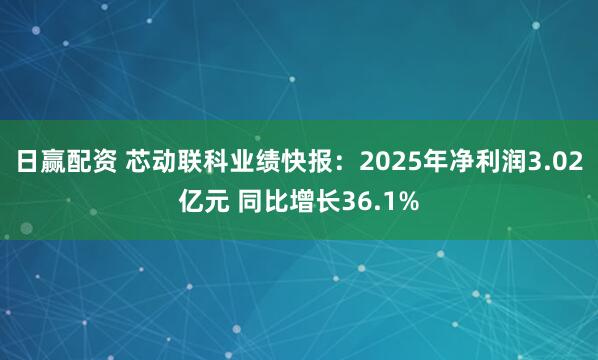 日赢配资 芯动联科业绩快报：2025年净利润3.02亿元 同比增长36.1%