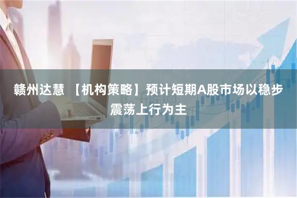 赣州达慧 【机构策略】预计短期A股市场以稳步震荡上行为主