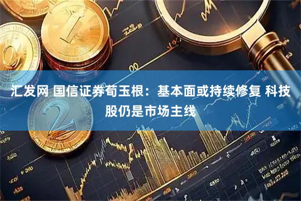 汇发网 国信证券荀玉根：基本面或持续修复 科技股仍是市场主线