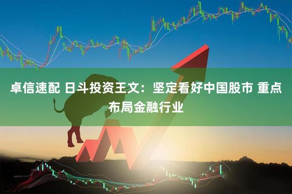 卓信速配 日斗投资王文：坚定看好中国股市 重点布局金融行业