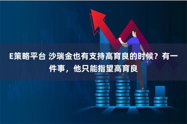 E策略平台 沙瑞金也有支持高育良的时候？有一件事，他只能指望高育良