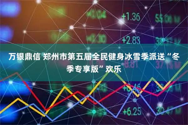 万银鼎信 郑州市第五届全民健身冰雪季派送“冬季专享版”欢乐