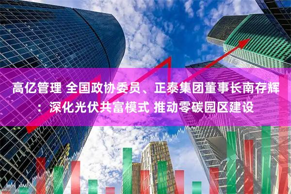 高亿管理 全国政协委员、正泰集团董事长南存辉：深化光伏共富模式 推动零碳园区建设