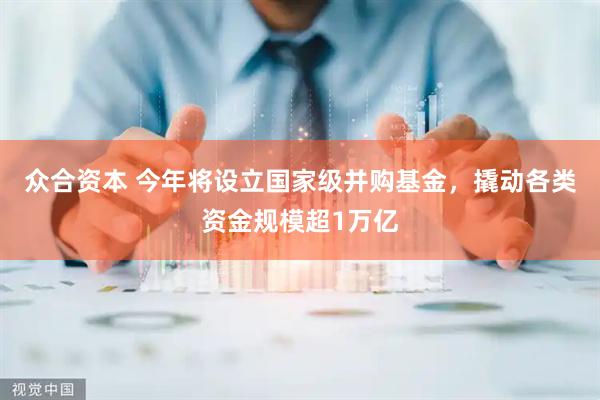 众合资本 今年将设立国家级并购基金，撬动各类资金规模超1万亿