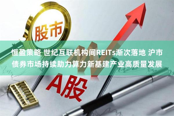 恒盈策略 世纪互联机构间REITs渐次落地 沪市债券市场持续助力算力新基建产业高质量发展
