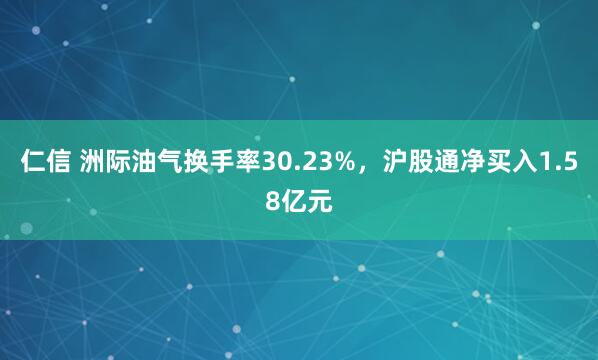 仁信 洲际油气换手率30.23%，沪股通净买入1.58亿元