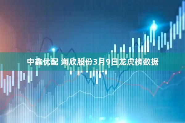 中鑫优配 海欣股份3月9日龙虎榜数据