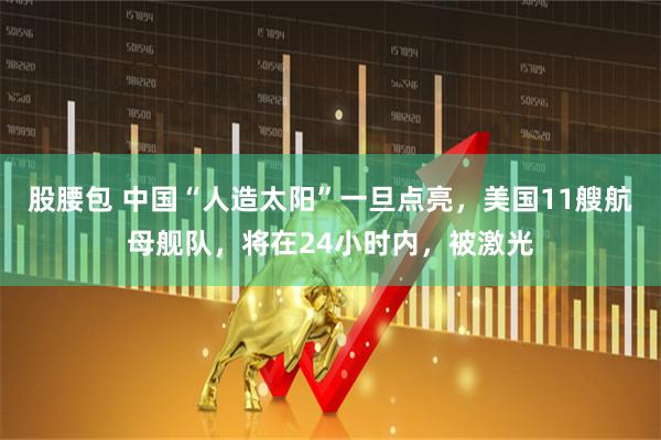 股腰包 中国“人造太阳”一旦点亮，美国11艘航母舰队，将在24小时内，被激光