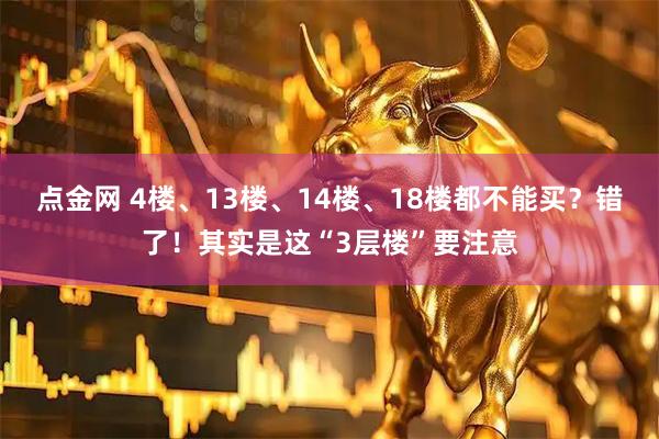 点金网 4楼、13楼、14楼、18楼都不能买？错了！其实是这“3层楼”要注意