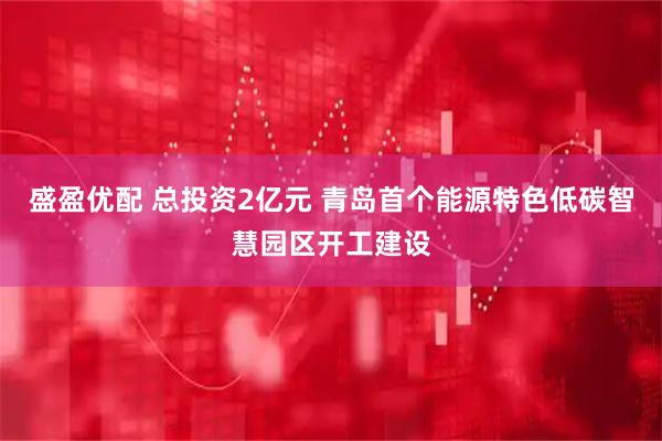 盛盈优配 总投资2亿元 青岛首个能源特色低碳智慧园区开工建设