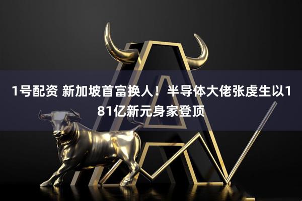 1号配资 新加坡首富换人！半导体大佬张虔生以181亿新元身家登顶