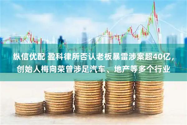 纵信优配 盈科律所否认老板暴雷涉案超40亿，创始人梅向荣曾涉足汽车、地产等多个行业