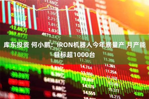 库东投资 何小鹏：IRON机器人今年底量产 月产能目标超1000台