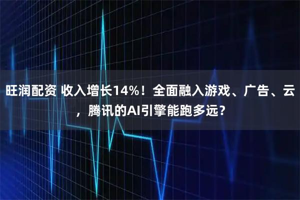 旺润配资 收入增长14%！全面融入游戏、广告、云，腾讯的AI引擎能跑多远？