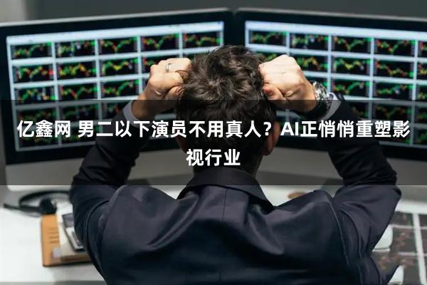 亿鑫网 男二以下演员不用真人？AI正悄悄重塑影视行业