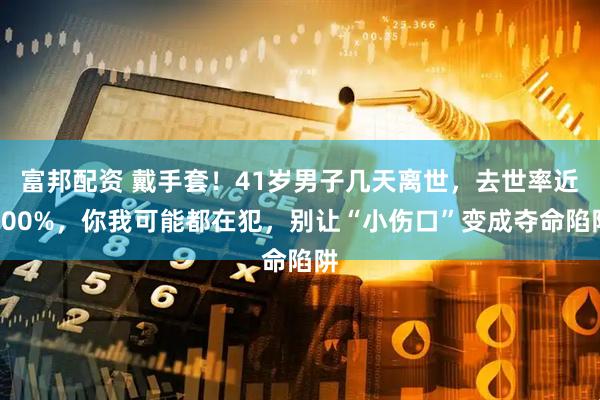 富邦配资 戴手套！41岁男子几天离世，去世率近100%，你我可能都在犯，别让“小伤口”变成夺命陷阱