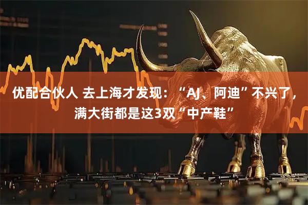 优配合伙人 去上海才发现：“AJ、阿迪”不兴了，满大街都是这3双“中产鞋”