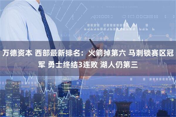 万德资本 西部最新排名：火箭掉第六 马刺锁赛区冠军 勇士终结3连败 湖人仍第三