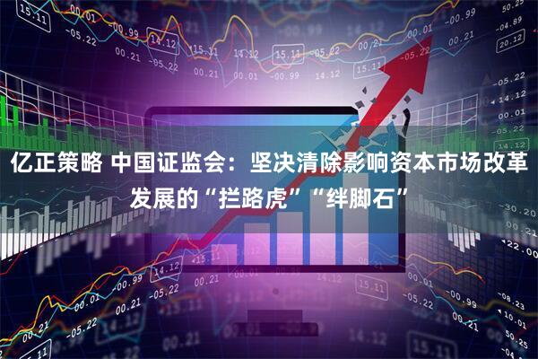 亿正策略 中国证监会：坚决清除影响资本市场改革发展的“拦路虎”“绊脚石”