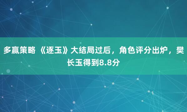 多赢策略 《逐玉》大结局过后，角色评分出炉，樊长玉得到8.8分
