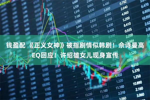 钱盈配 《正义女神》被指剧情似韩剧！佘诗曼高EQ回应！许绍雄女儿现身宣传