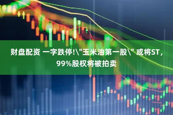 财盘配资 一字跌停!＂玉米油第一股＂ 或将ST，99%股权将被拍卖