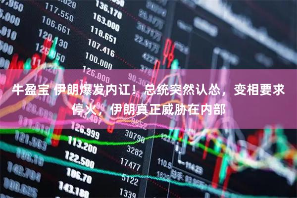 牛盈宝 伊朗爆发内讧！总统突然认怂，变相要求停火，伊朗真正威胁在内部