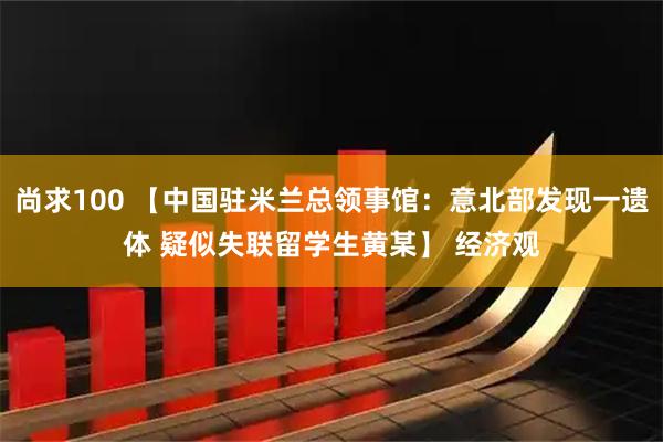 尚求100 【中国驻米兰总领事馆：意北部发现一遗体 疑似失联留学生黄某】 经济观