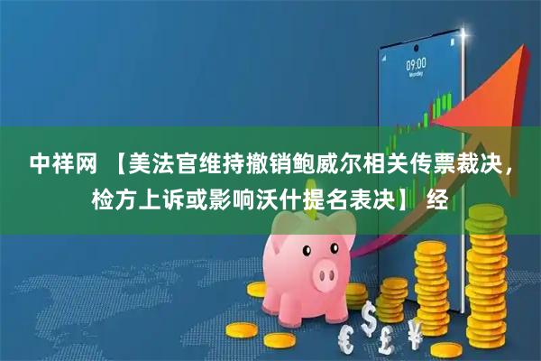 中祥网 【美法官维持撤销鲍威尔相关传票裁决，检方上诉或影响沃什提名表决】 经