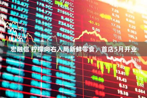 宏融信 柠檬向右入局新鲜零食，首店5月开业