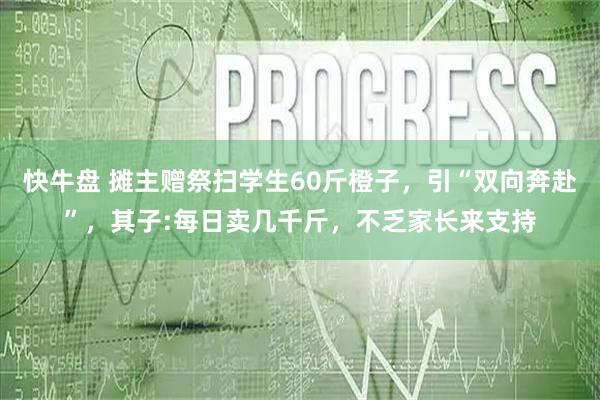 快牛盘 摊主赠祭扫学生60斤橙子，引“双向奔赴”，其子:每日卖几千斤，不乏家长来支持
