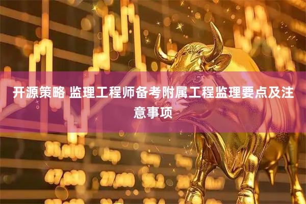 开源策略 监理工程师备考附属工程监理要点及注意事项