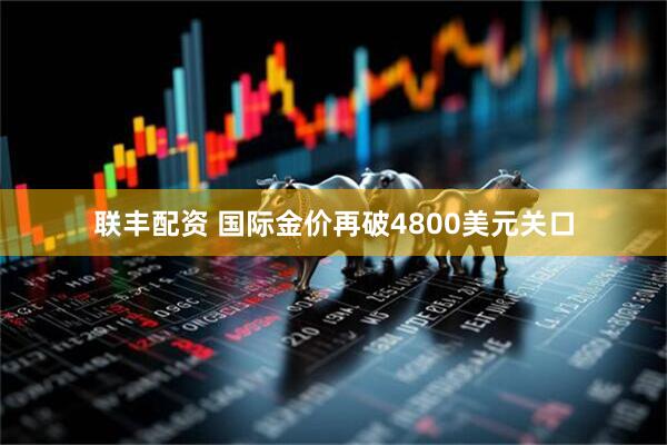 联丰配资 国际金价再破4800美元关口
