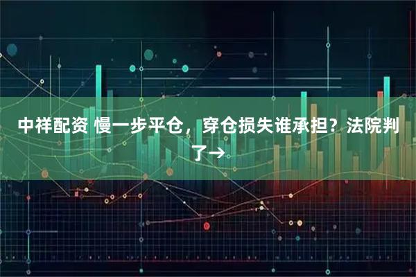 中祥配资 慢一步平仓，穿仓损失谁承担？法院判了→