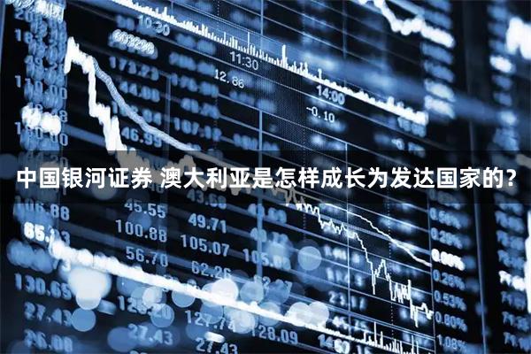 中国银河证券 澳大利亚是怎样成长为发达国家的？