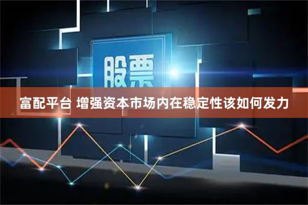 富配平台 增强资本市场内在稳定性该如何发力