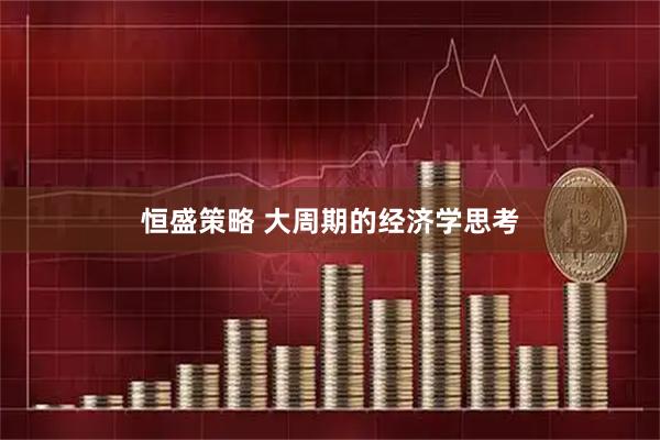 恒盛策略 大周期的经济学思考