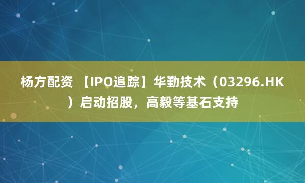 杨方配资 【IPO追踪】华勤技术（03296.HK）启动招股，高毅等基石支持