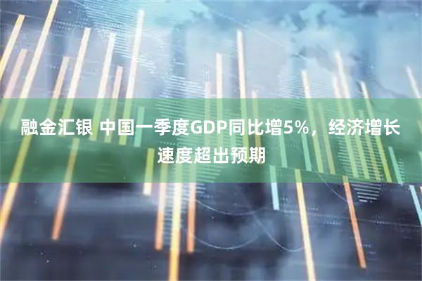 融金汇银 中国一季度GDP同比增5%，经济增长速度超出预期