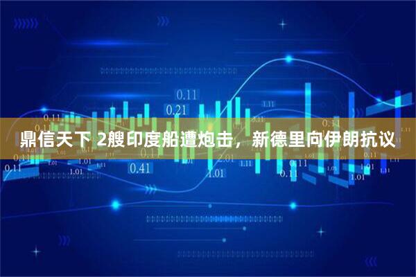 鼎信天下 2艘印度船遭炮击，新德里向伊朗抗议
