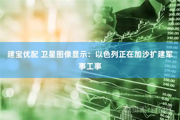 建宝优配 卫星图像显示：以色列正在加沙扩建军事工事