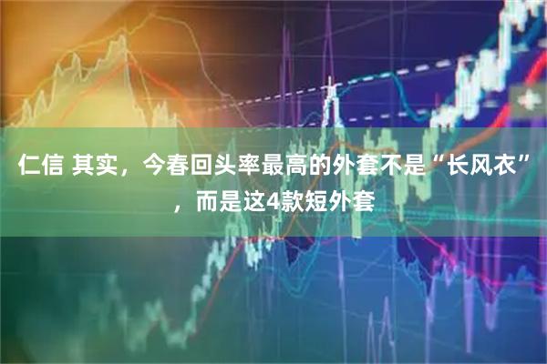 仁信 其实，今春回头率最高的外套不是“长风衣”，而是这4款短外套
